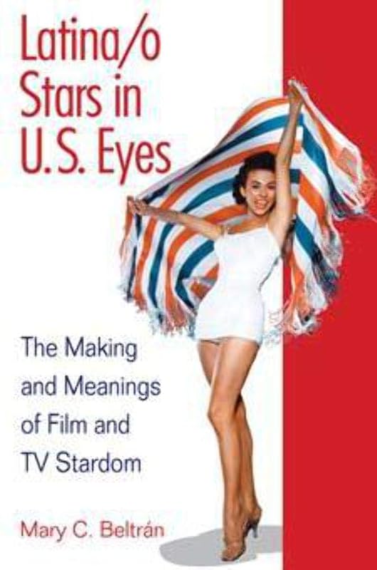 Latina/o Stars in U.S. Eyes: The Making and Meanings of Film and TV Stardom by Mary C. Beltran