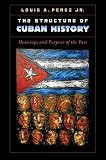 Louis A Perez Jr, "The Structure of Cuban History: Meanings and Purpose of the Past" (UNC Press, 2013)