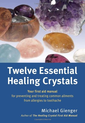 Twelve Essential Healing Crystals: Your First Aid Manual for Preventing and Treating Common Ailments from Allergies to Toothache by Michael Gienger