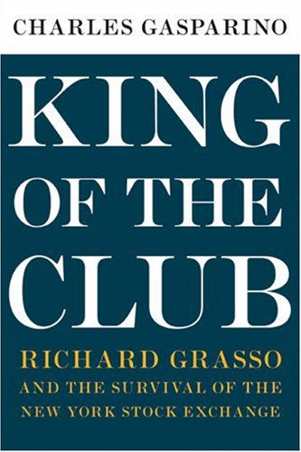 King of the Club: Richard Grasso and the Survival of the New York Stock Exchange by Charles Gasparino