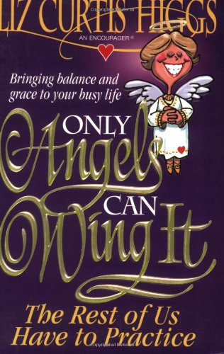 Only Angels Can Wing It The Rest Of Us Have To Practice by Liz Curtis Higgs