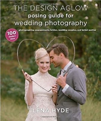 The Design Aglow Posing Guide for Wedding Photography: 100 Modern Ideas for Photographing Engagements, Brides, Wedding Couples, and Wedding Parties