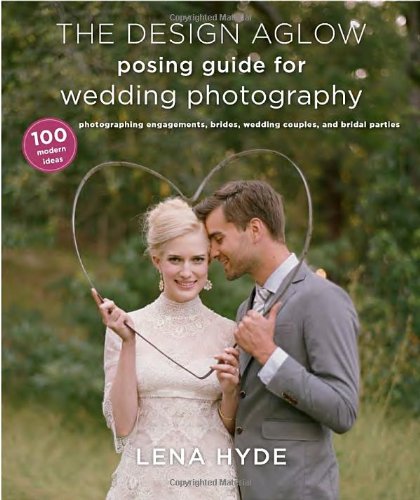 The Design Aglow Posing Guide for Wedding Photography: 100 Modern Ideas for Photographing Engagements, Brides, Wedding Couples, and Wedding Parties by Lena Hyde