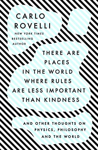 There Are Places in the World Where Rules Are Less Important than Kindness: And Other Thoughts on Physics, Philosophy and the World by Carlo Rovelli