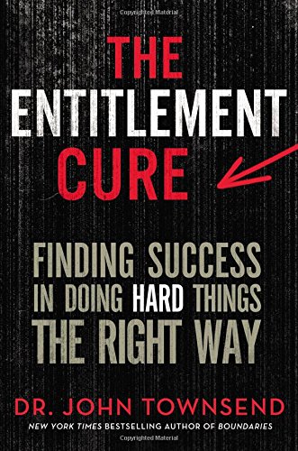 The Entitlement Cure: Finding Success in Doing Hard Things the Right Way by John Townsend