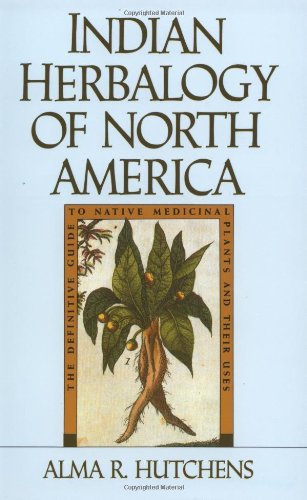 Indian Herbalogy of North America: The Definitive Guide to Native Medicinal Plants and Their Uses by Alma R. Hutchens