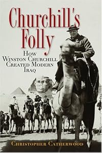 Churchill's Folly: How Winston Churchill Created Modern Iraq