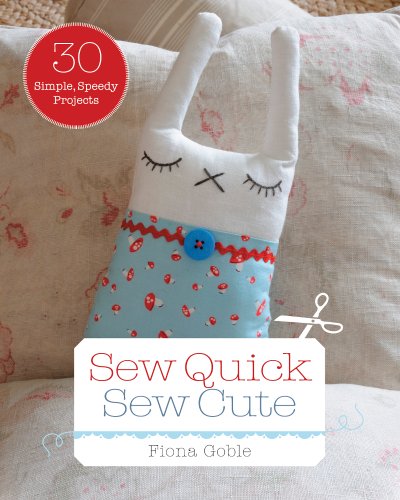 Sew Quick, Sew Cute: 30 Simple, Speedy Projects by Fiona Goble