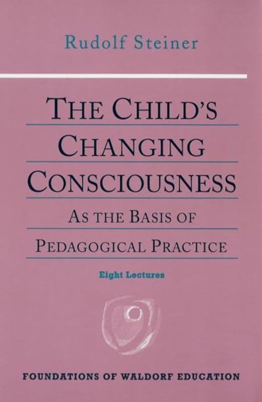 The Child's Changing Consciousness: As the Basis of Pedagogical Practice (CW 306) (Foundations of Waldorf Education, 16) by Rudolf Steiner