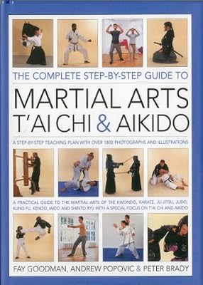 The Complete Step-by-Step Guide to Martial Arts, Tai Chi and Aikido: A Practical Guide to the Martial Arts Disciplines of Tae Kwando, Karate, ... with a Special Focus on Tai Chi and Aikido.