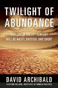 Twilight of Abundance: Why Life in the 21st Century Will Be Nasty, Brutish, and Short by Tim Ball