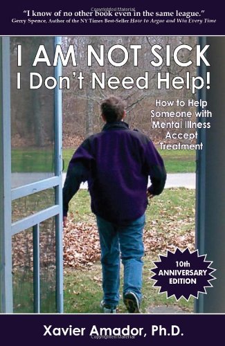 I am Not Sick, I Don't Need Help!: How to Help Someone with Mental Illness Accept Treatment by Xavier Amador