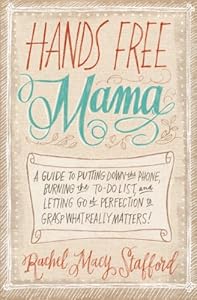 Hands Free Mama: A Guide to Putting Down the Phone, Burning the To-Do List, and Letting Go of Perfection to Grasp What Really Matters!