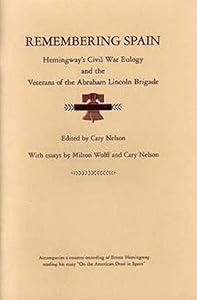 Remembering Spain: Hemingway's Civil War Eulogy and the Veterans of the Abraham Lincoln Brigade by Cary Nelson