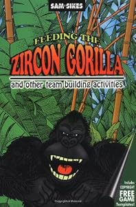 Feeding the Zircon Gorilla: And Other Team Building Activities by Sam Sikes