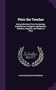 Plato the Teacher: Being Selections From the Apology, Euthydemus, Protagoras, Symposium, Phædrus, Republic, and Phædo of Plato