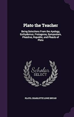 Plato the Teacher: Being Selections From the Apology, Euthydemus, Protagoras, Symposium, Phædrus, Republic, and Phædo of Plato