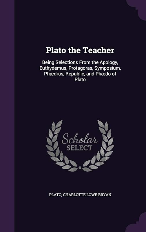Plato the Teacher: Being Selections From the Apology, Euthydemus, Protagoras, Symposium, Phædrus, Republic, and Phædo of Plato by Plato