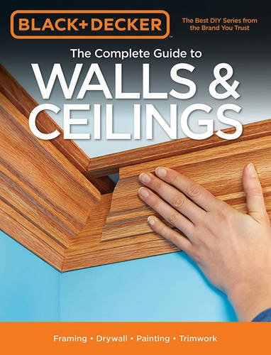 Black & Decker The Complete Guide to Walls & Ceilings: Framing - Drywall - Painting - Trimwork by Editors of Cool Springs Press