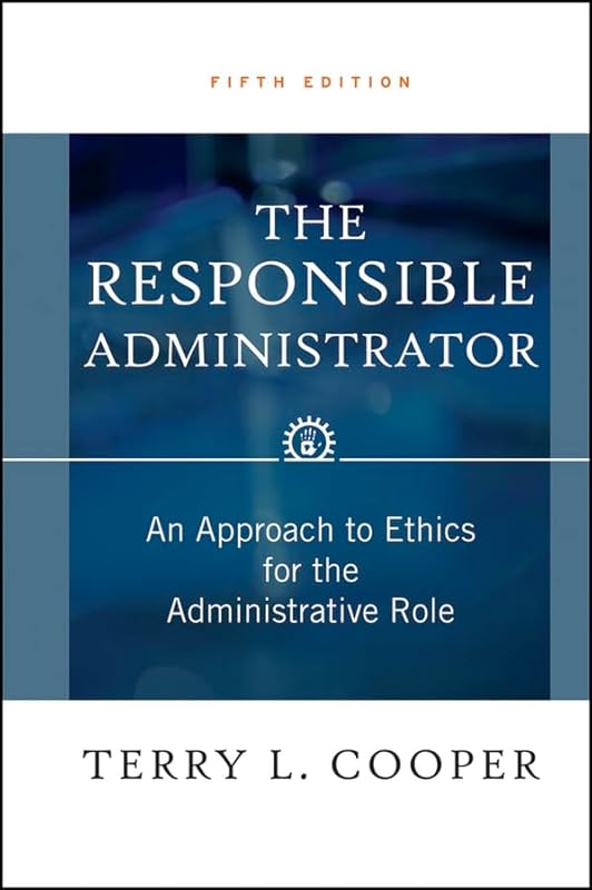 The Responsible Administrator: An Approach to Ethics for the Administrative Role by Terry L. Cooper