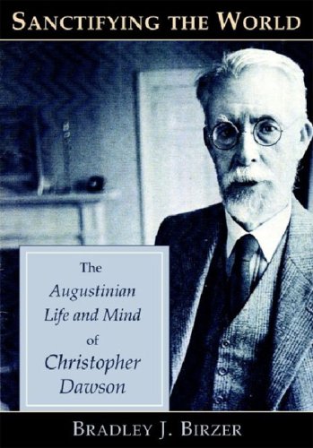 Sanctifying the World: The Augustinian Life and Mind of Christopher Dawson by Bradley J. Birzer