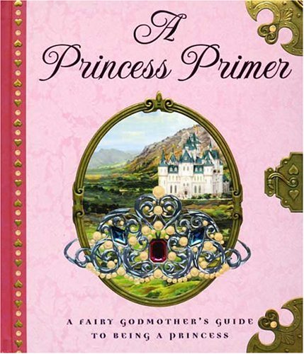 A Princess Primer: A Fairy Godmother's Guide to Being a Princess by Stephanie True Peters