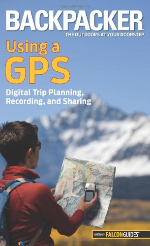 Backpacker magazine's Using a GPS: Digital Trip Planning, Recording, and Sharing (Backpacker Magazine Series) by Bruce Grubbs