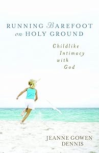 Running Barefoot on Holy Ground: Childlike Intimacy with God by Jeanne Gowen Dennis