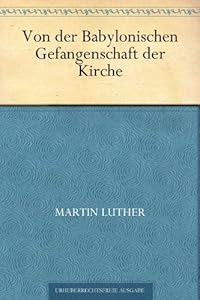 Von der Babylonischen Gefangenschaft der Kirche (German Edition)