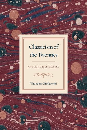 Classicism of the Twenties: Art, Music, and Literature by Theodore Ziolkowski