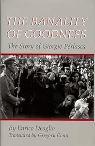 The Banality Of Goodness: The Story of Giorgio Perlasca (The Erma Konya Kess Lives of the Just and Virtuous) by Enrico Deaglio