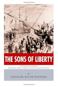 The Sons of Liberty: The Lives and Legacies of John Adams, Samuel Adams, Paul Revere and John Hancock