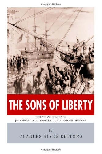 The Sons of Liberty: The Lives and Legacies of John Adams, Samuel Adams, Paul Revere and John Hancock by Charles River Editors