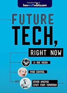 Future Tech, Right Now: X-Ray Vision, Mind Control, and Other Amazing Stuff from Tomorrow by HowStuffWorks.com