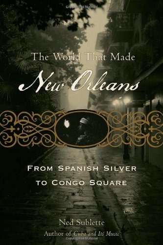 The World That Made New Orleans: From Spanish Silver to Congo Square by Ned Sublette