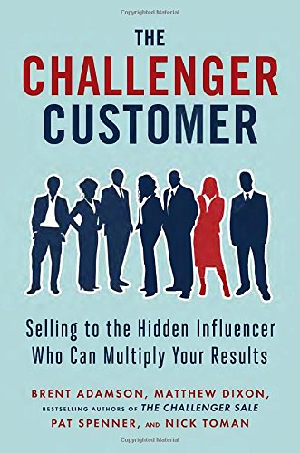 The Challenger Customer: Selling to the Hidden Influencer Who Can Multiply Your Results by Brent Adamson