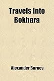 Travels Into Bokhara ; Containing the Narrative of a Voyage on the Indus From the Sea to Lahore, With Presents From King of Great Travels Into Bokhara ; Containing the Narrative of a Voyage on the Indus From the Sea to Lahore, With Presents From King of Great