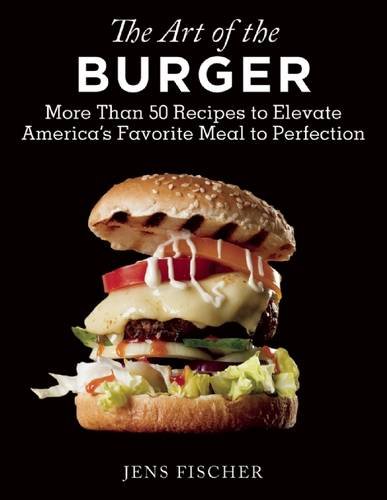 The Art of the Burger: More Than 50 Recipes to Elevate America's Favorite Meal to Perfection by Jens Fischer
