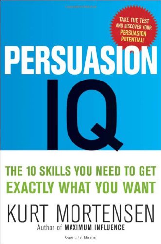 Persuasion IQ: The 10 Skills You Need to Get Exactly What You Want by Kurt W. Mortensen