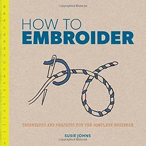 How to Embroider: Techniques and Projects for the Complete Beginner