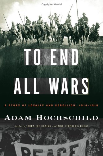 To End All Wars: A Story of Loyalty and Rebellion, 1914-1918 by Adam Hochschild
