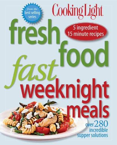Cooking Light Fresh Food Fast: Weeknight Meals: Over 280 Incredible Supper Solutions by Editors of Cooking Light Magazine