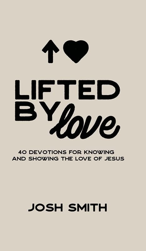 Lifted By Love: 40 Devotions for Knowing and Showing the Love of Jesus by Josh Smith