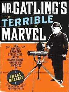 Mr. Gatling's Terrible Marvel: The Gun That Changed Everything and the Misunderstood Genius Who Invented It