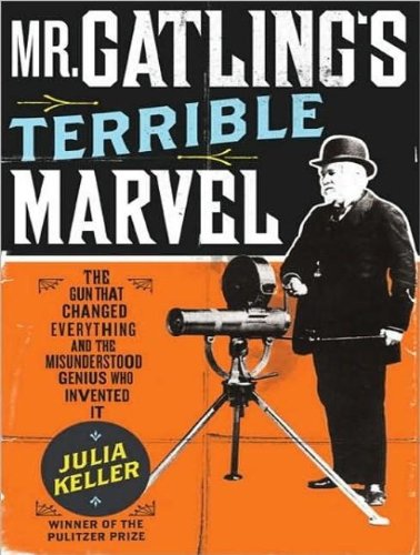 Mr. Gatling's Terrible Marvel: The Gun That Changed Everything and the Misunderstood Genius Who Invented It by Julia Keller