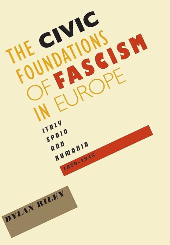 The Civic Foundations of Fascism in Europe: Italy, Spain, and Romania, 1870–1945 by Dylan Riley