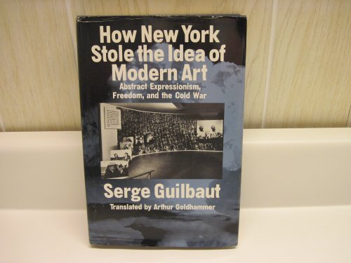 How New York Stole the Idea of Modern Art: Abstract Expressionism, Freedom, and the Cold War by Serge Guilbaut