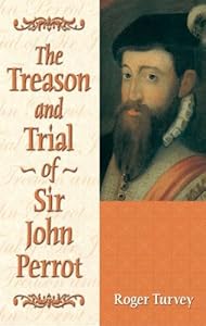 The Treason and Trial of Sir John Perrot by Roger Turvey