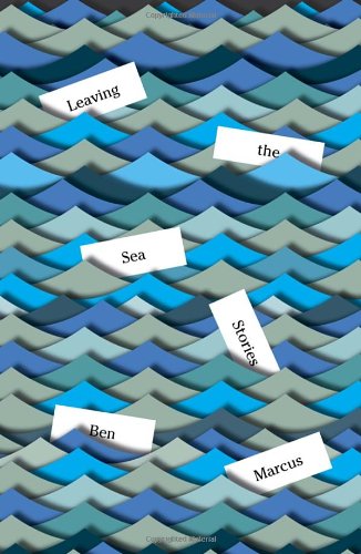 Leaving the Sea: Stories by Ben Marcus