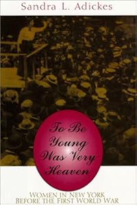 To Be Young Was Very Heaven: Women in New York Before the First World War by Sandra Adickes